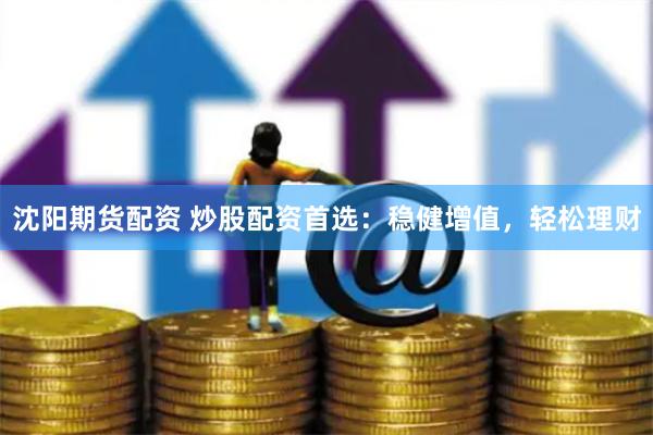 沈阳期货配资 炒股配资首选：稳健增值，轻松理财