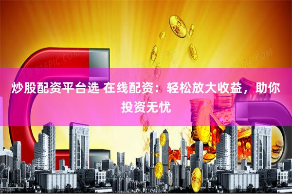 炒股配资平台选 在线配资：轻松放大收益，助你投资无忧