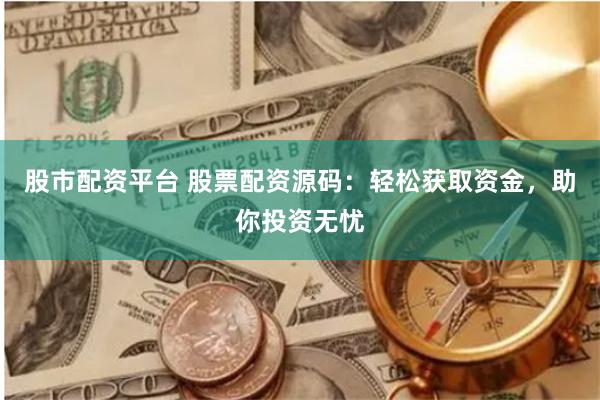 股市配资平台 股票配资源码：轻松获取资金，助你投资无忧