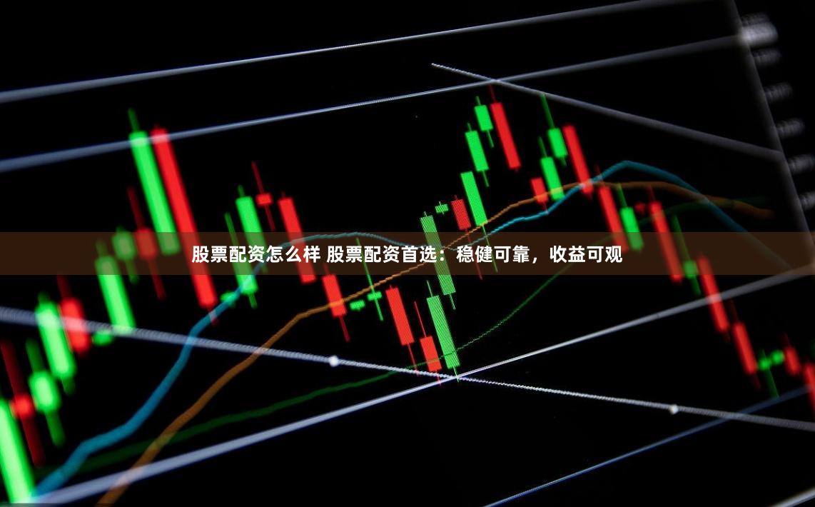 股票配资怎么样 股票配资首选：稳健可靠，收益可观