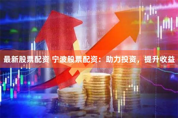 最新股票配资 宁波股票配资：助力投资，提升收益