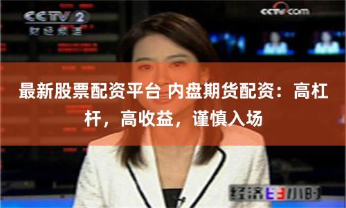最新股票配资平台 内盘期货配资：高杠杆，高收益，谨慎入场