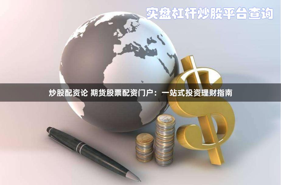炒股配资论 期货股票配资门户：一站式投资理财指南