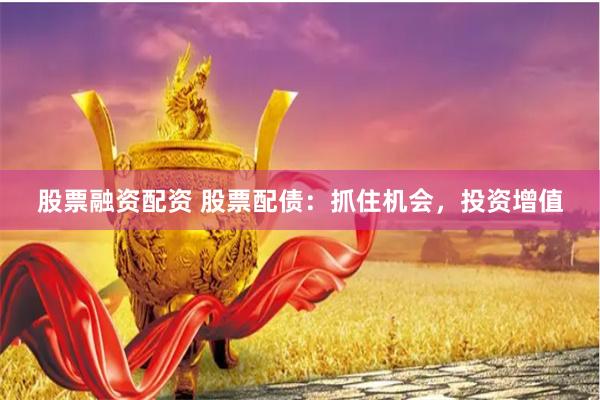 股票融资配资 股票配债：抓住机会，投资增值