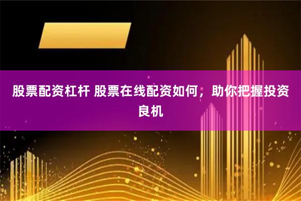 股票配资杠杆 股票在线配资如何，助你把握投资良机