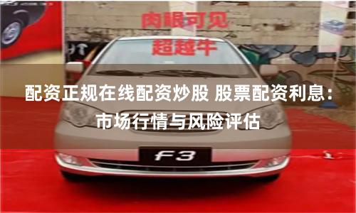 配资正规在线配资炒股 股票配资利息:市场行情与风险评估