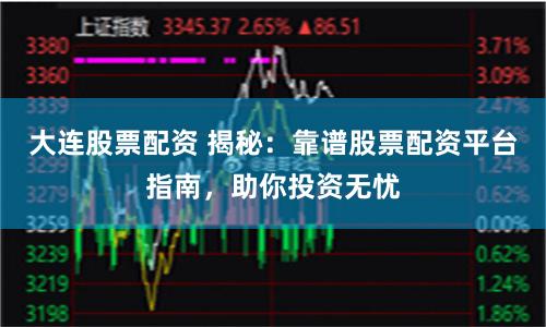 大连股票配资 揭秘:靠谱股票配资平台指南,助你投资无忧