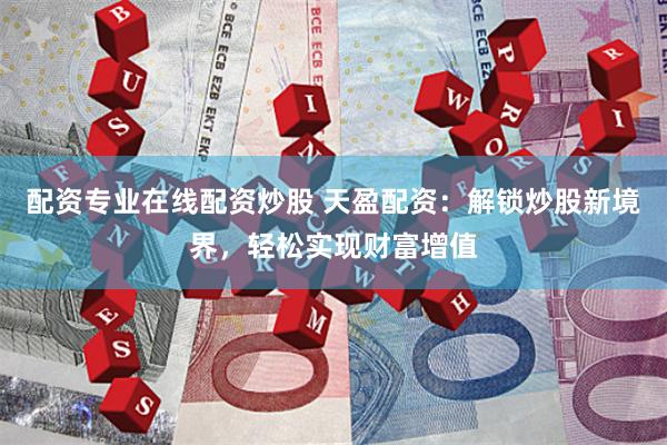 配资专业在线配资炒股 天盈配资：解锁炒股新境界，轻松实现财富增值