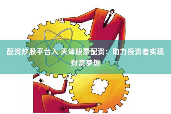 配资炒股平台入 天津股票配资：助力投资者实现财富梦想