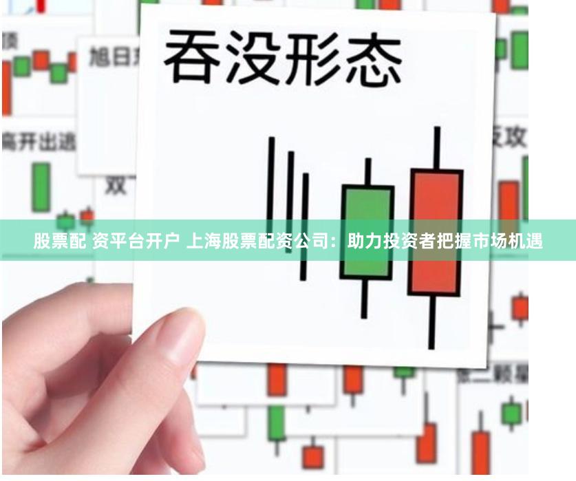 股票配 资平台开户 上海股票配资公司:助力投资者把握市场机遇