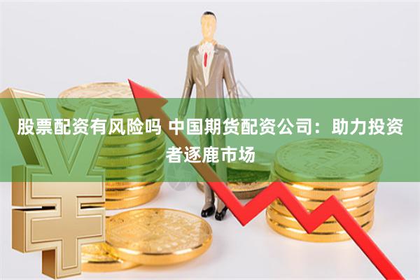 股票配资有风险吗 中国期货配资公司：助力投资者逐鹿市场