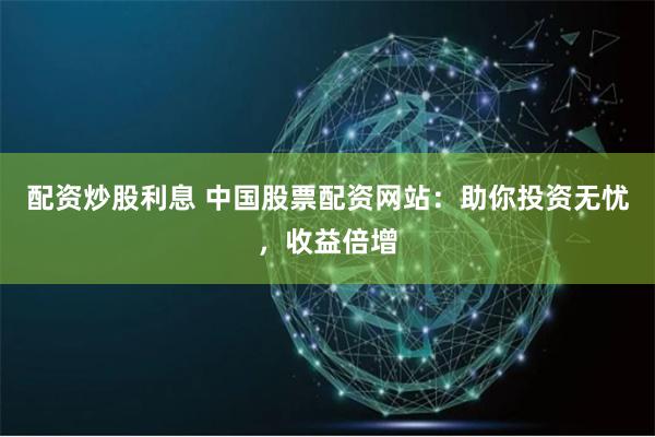 配资炒股利息 中国股票配资网站:助你投资无忧,收益倍增