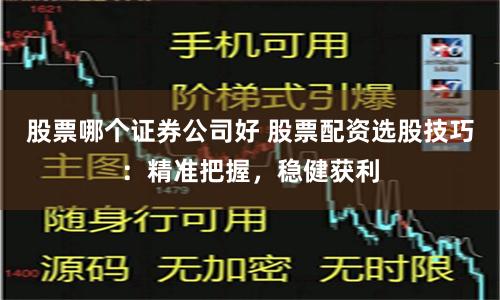 股票哪个证券公司好 股票配资选股技巧：精准把握，稳健获利