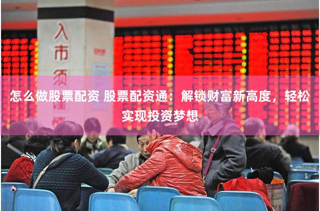 怎么做股票配资 股票配资通：解锁财富新高度，轻松实现投资梦想