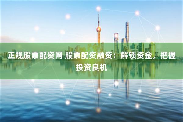 正规股票配资网 股票配资融资：解锁资金，把握投资良机