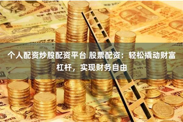 个人配资炒股配资平台 股票配资：轻松撬动财富杠杆，实现财务自由