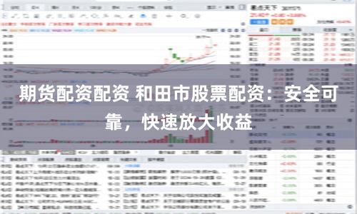 期货配资配资 和田市股票配资：安全可靠，快速放大收益