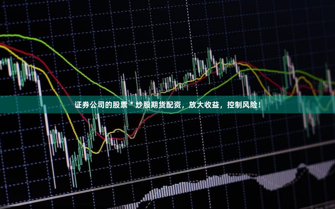 证券公司的股票 * 炒股期货配资，放大收益，控制风险！