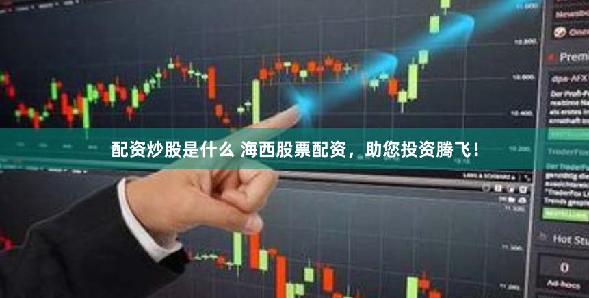 配资炒股是什么 海西股票配资，助您投资腾飞！