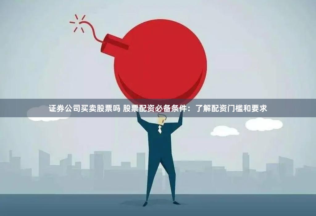 证券公司买卖股票吗 股票配资必备条件：了解配资门槛和要求