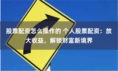 股票配资怎么操作的 个人股票配资：放大收益，解锁财富新境界