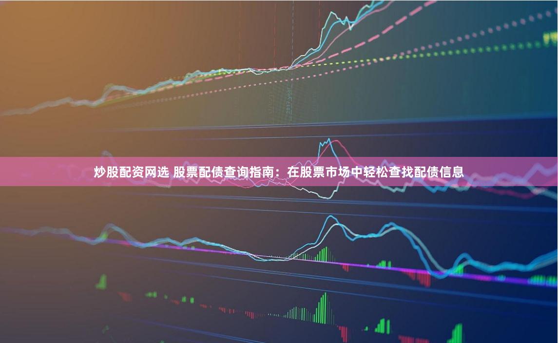 炒股配资网选 股票配债查询指南:在股票市场中轻松查找配债信息