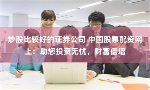 炒股比较好的证券公司 中国股票配资网上:助您投资无忧,财富倍增