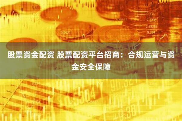 股票资金配资 股票配资平台招商：合规运营与资金安全保障