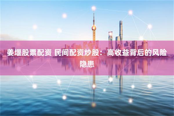 姜堰股票配资 民间配资炒股：高收益背后的风险隐患