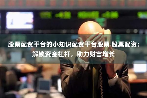 股票配资平台的小知识配资平台股票 股票配资：解锁资金杠杆，助力财富增长