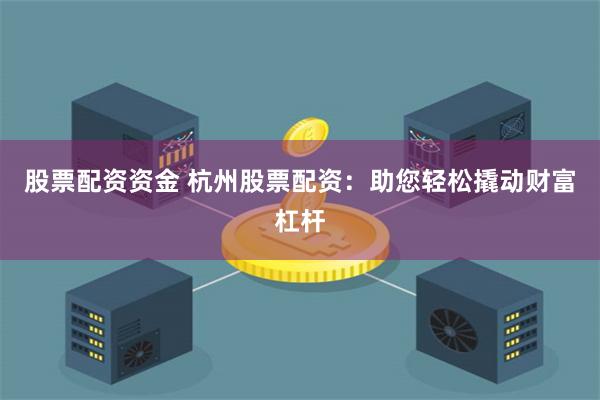 股票配资资金 杭州股票配资:助您轻松撬动财富杠杆