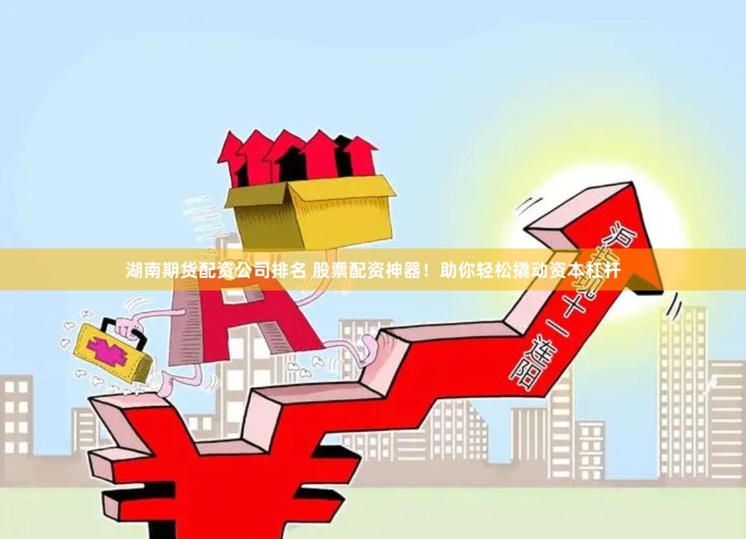 湖南期货配资公司排名 股票配资神器！助你轻松撬动资本杠杆