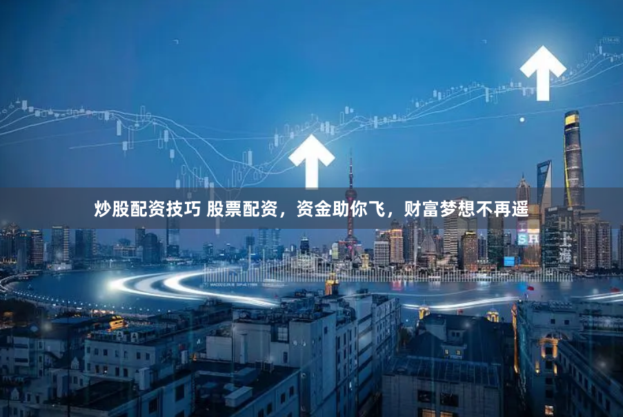 炒股配资技巧 股票配资，资金助你飞，财富梦想不再遥