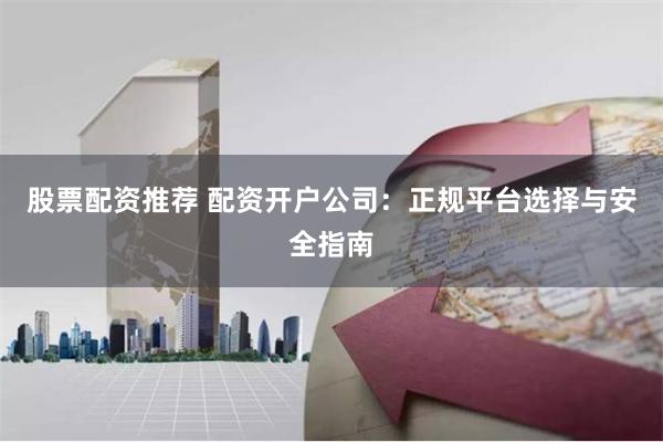 股票配资推荐 配资开户公司：正规平台选择与安全指南
