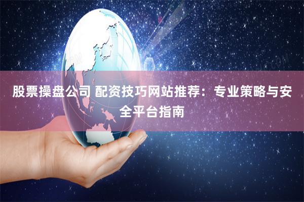 股票操盘公司 配资技巧网站推荐：专业策略与安全平台指南