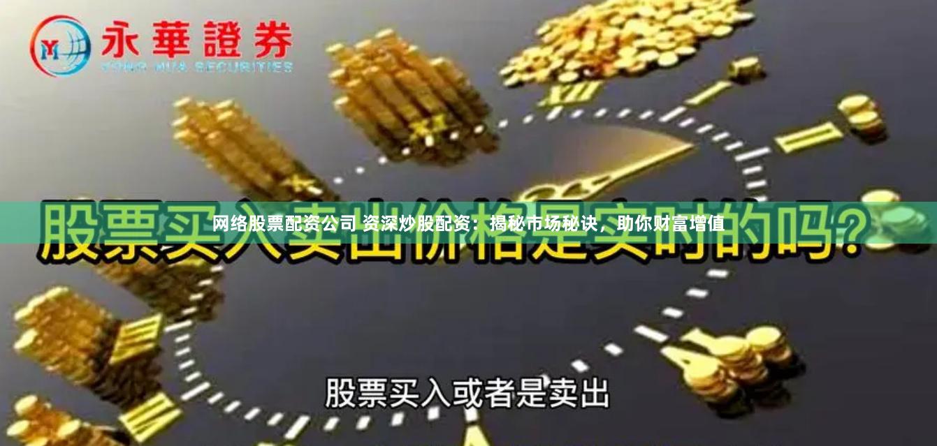 网络股票配资公司 资深炒股配资：揭秘市场秘诀，助你财富增值