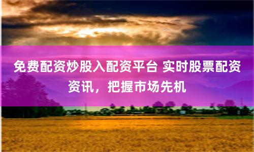 免费配资炒股入配资平台 实时股票配资资讯，把握市场先机