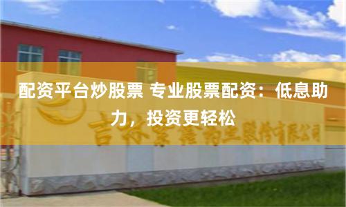 配资平台炒股票 专业股票配资：低息助力，投资更轻松