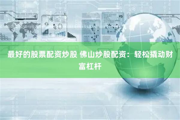 最好的股票配资炒股 佛山炒股配资：轻松撬动财富杠杆