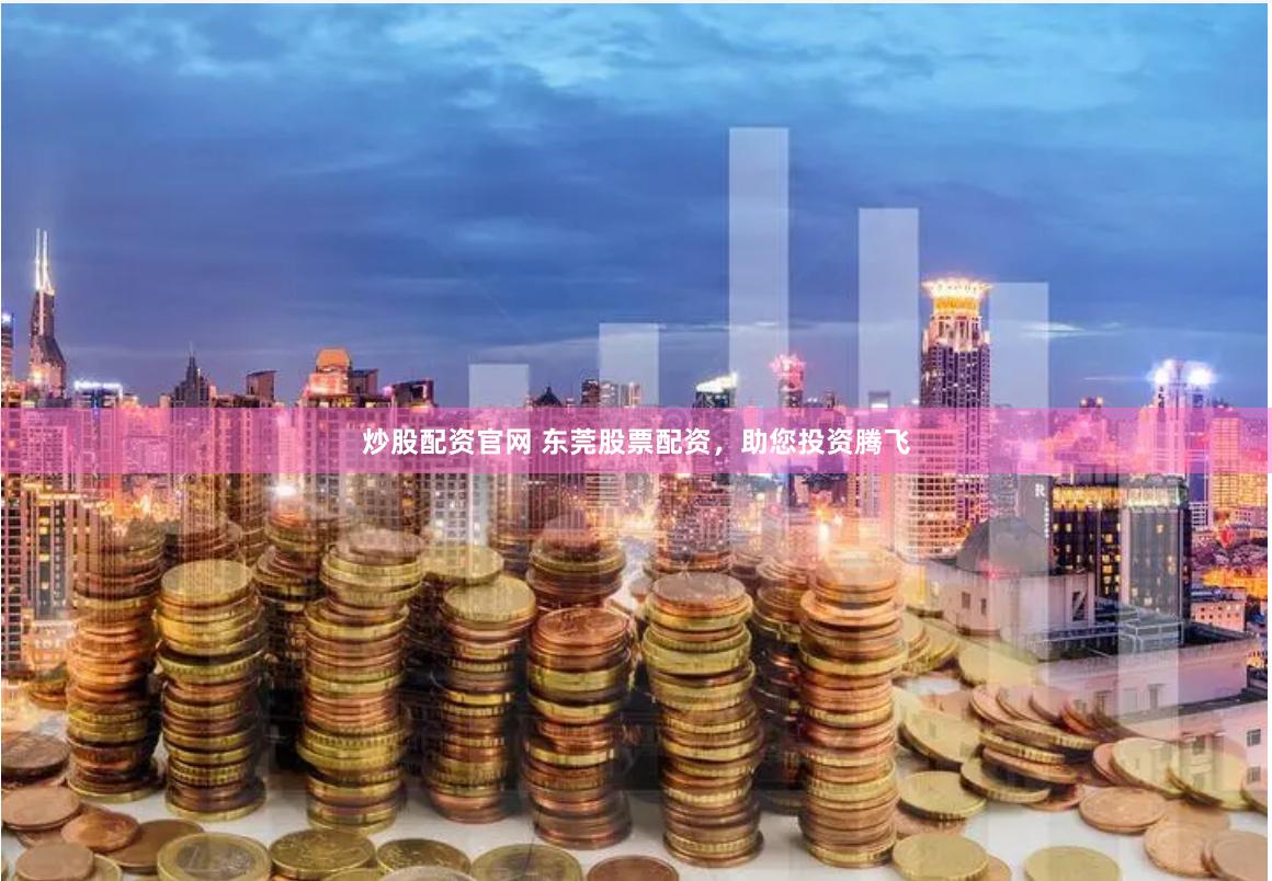 炒股配资官网 东莞股票配资，助您投资腾飞