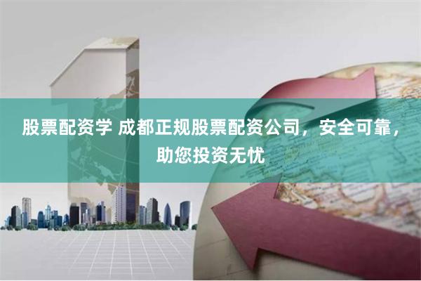 股票配资学 成都正规股票配资公司，安全可靠，助您投资无忧