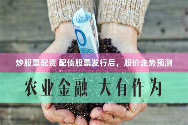 炒股票配资 配债股票发行后，股价走势预测