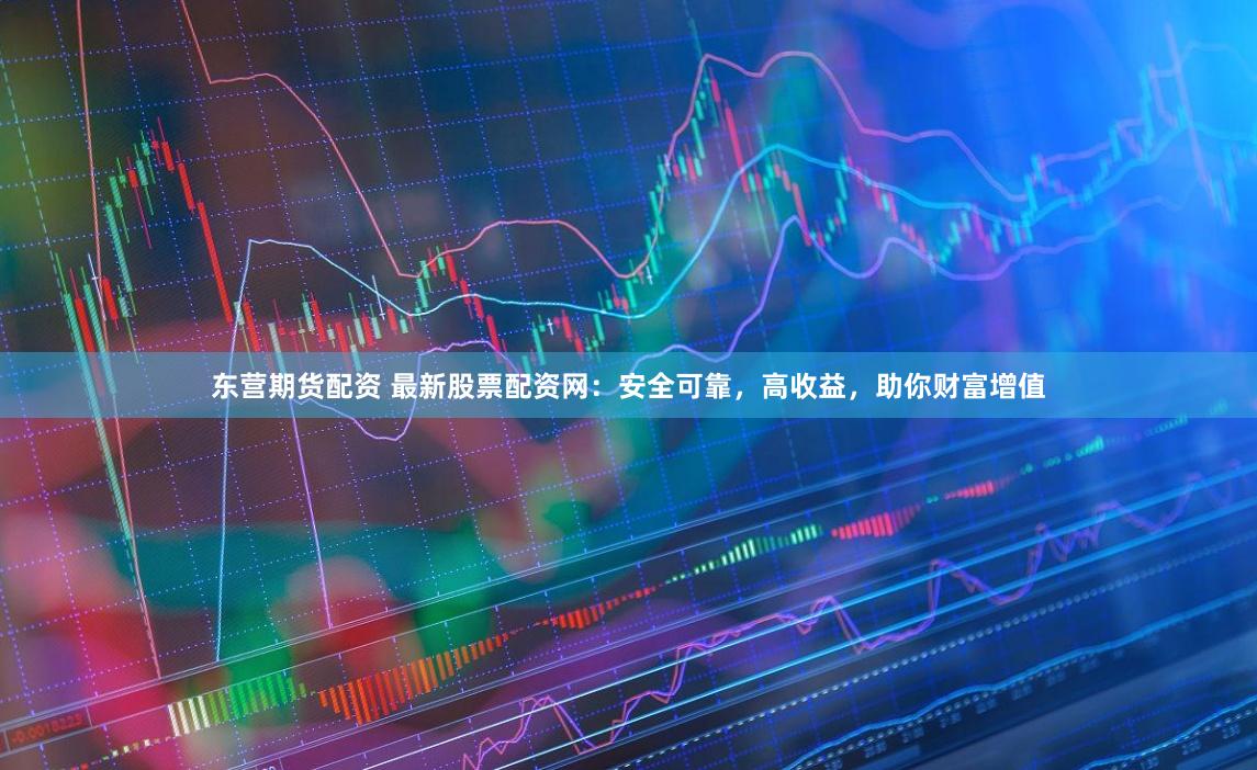 东营期货配资 最新股票配资网：安全可靠，高收益，助你财富增值