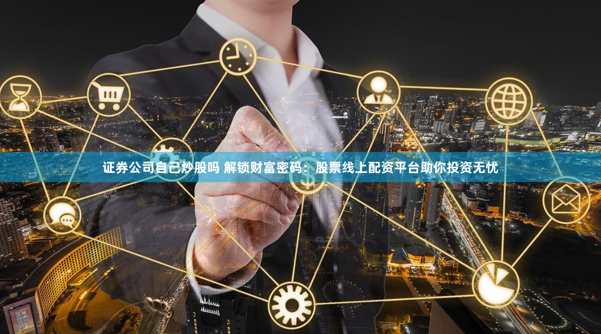 证券公司自己炒股吗 解锁财富密码：股票线上配资平台助你投资无忧
