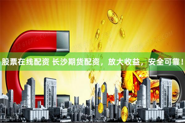 股票在线配资 长沙期货配资，放大收益，安全可靠！