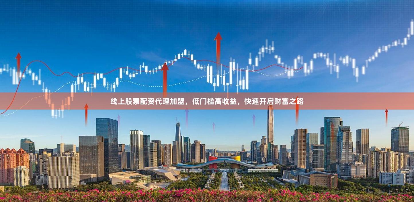 线上股票配资代理加盟，低门槛高收益，快速开启财富之路
