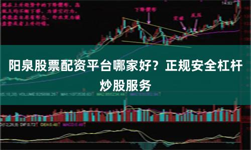 阳泉股票配资平台哪家好？正规安全杠杆炒股服务