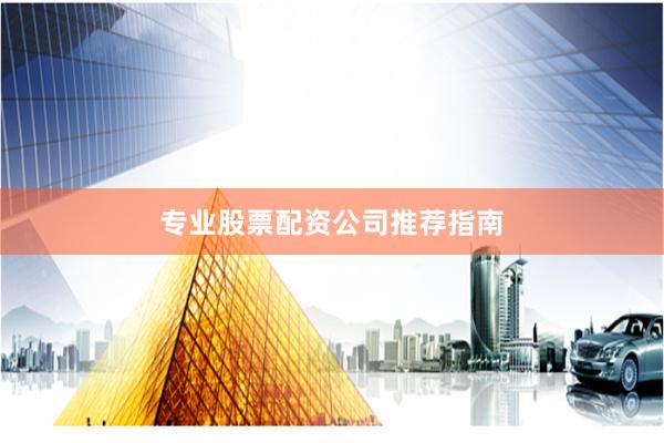专业股票配资公司推荐指南