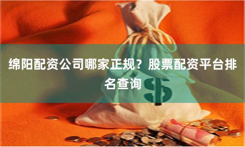 绵阳配资公司哪家正规？股票配资平台排名查询