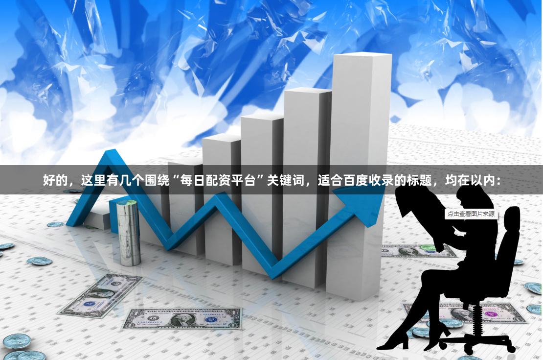 好的，这里有几个围绕“每日配资平台”关键词，适合百度收录的标题，均在以内：